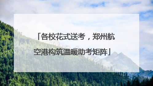 各校花式送考，郑州航空港构筑温暖助考矩阵