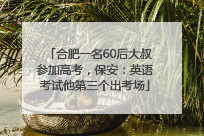 合肥一名60后大叔参加高考，保安：英语考试他第三个出考场