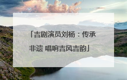 吉剧演员刘杨：传承非遗 唱响吉风吉韵