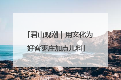 君山观潮｜用文化为好客枣庄加点儿料