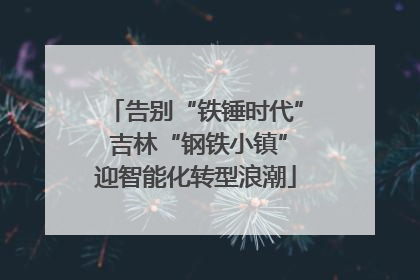 告别“铁锤时代” 吉林“钢铁小镇”迎智能化转型浪潮