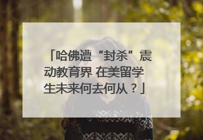 哈佛遭“封杀”震动教育界 在美留学生未来何去何从？