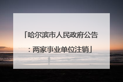哈尔滨市人民政府公告：两家事业单位注销