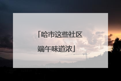 哈市这些社区端午味道浓