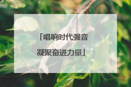 唱响时代强音 凝聚奋进力量