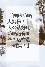 国内防晒大揭秘！十大公认好用防晒霜有哪些？这样选不踩雷！