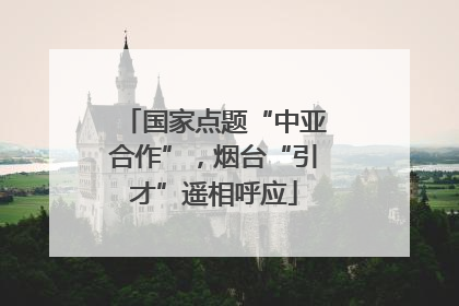 国家点题“中亚合作”，烟台“引才”遥相呼应