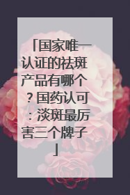 国家唯一认证的祛斑产品有哪个？国药认可：淡斑最厉害三个牌子