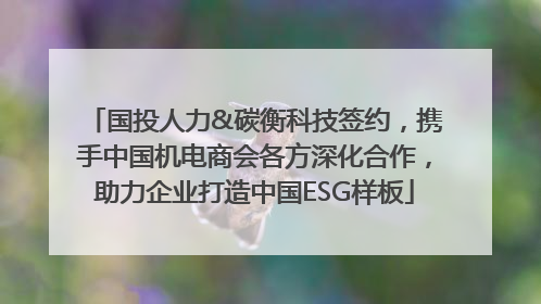 国投人力&碳衡科技签约，携手中国机电商会各方深化合作，助力企业打造中国ESG样板