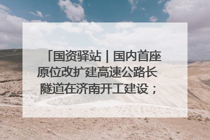 国资驿站｜国内首座原位改扩建高速公路长隧道在济南开工建设；国家能源集团一技术达国际领先水平