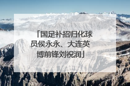 国足补招归化球员侯永永、大连英博前锋刘祝润