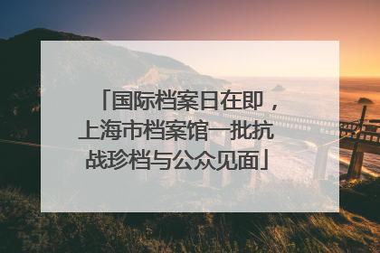 国际档案日在即，上海市档案馆一批抗战珍档与公众见面