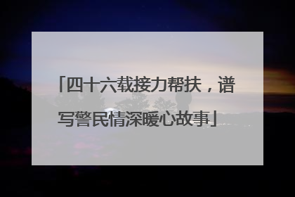 四十六载接力帮扶，谱写警民情深暖心故事