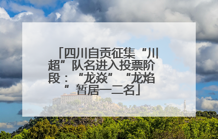 四川自贡征集“川超”队名进入投票阶段：“龙焱”“龙焰”暂居一二名