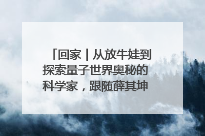 回家｜从放牛娃到探索量子世界奥秘的科学家，跟随薛其坤重访梦想起点