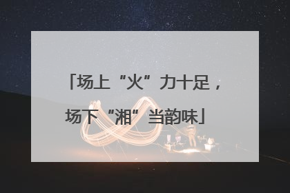 场上“火”力十足，场下“湘”当韵味