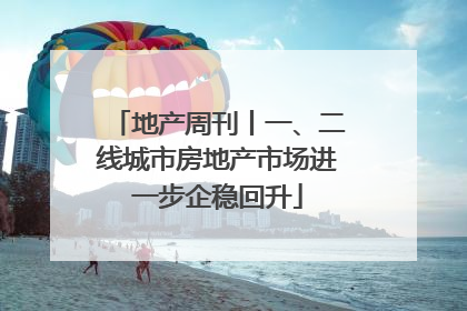 地产周刊丨一、二线城市房地产市场进一步企稳回升