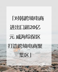 对韩跨境电商进出口超20亿元 威海综保区打造跨境电商聚集区