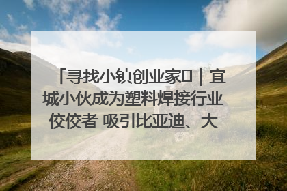 寻找小镇创业家㉞｜宜城小伙成为塑料焊接行业佼佼者 吸引比亚迪、大众等多家名企合作