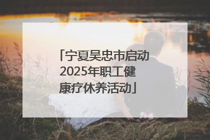 宁夏吴忠市启动2025年职工健康疗休养活动
