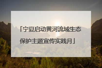 宁夏启动黄河流域生态保护主题宣传实践月