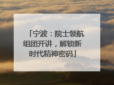 宁波：院士领航组团开讲，解锁新时代精神密码