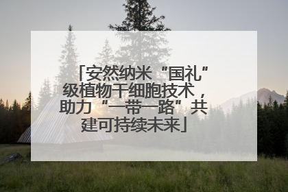 安然纳米“国礼”级植物干细胞技术，助力“一带一路”共建可持续未来