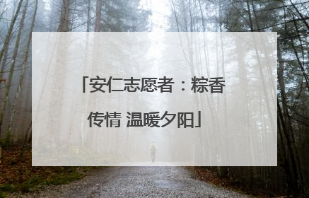 安仁志愿者：粽香传情 温暖夕阳