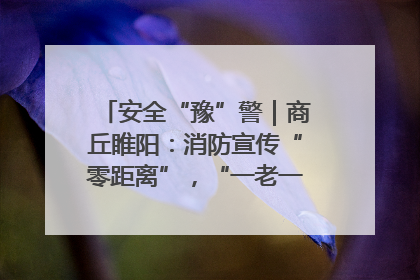 安全“豫”警｜商丘睢阳：消防宣传“零距离”，“一老一小”同守护