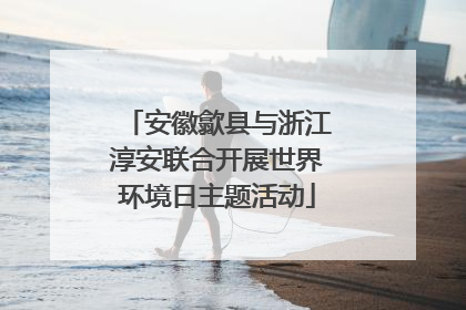 安徽歙县与浙江淳安联合开展世界环境日主题活动