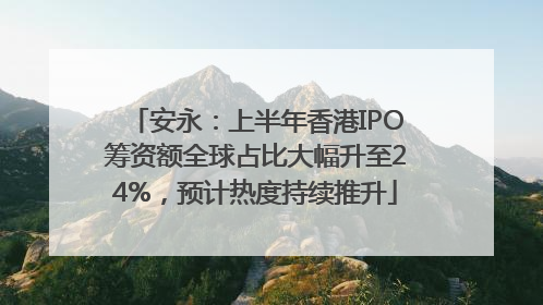 安永：上半年香港IPO筹资额全球占比大幅升至24%，预计热度持续推升