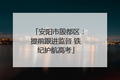 安阳市殷都区：提前跟进监督 铁纪护航高考