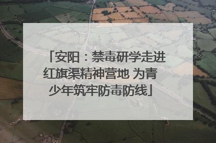 安阳：禁毒研学走进红旗渠精神营地 为青少年筑牢防毒防线
