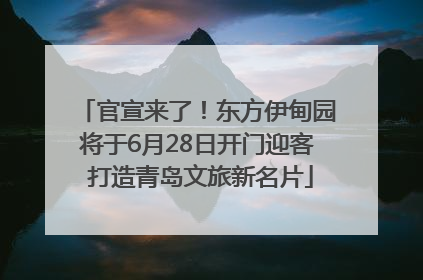 官宣来了！东方伊甸园将于6月28日开门迎客 打造青岛文旅新名片