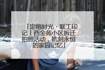 定格时光・联工印记丨西金苑小区拆迁拍照活动，镌刻永恒的家园记忆