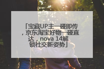 宝藏UP主一碰即传，京东淘宝好物一碰直达，nova 14解锁社交新姿势