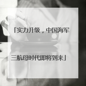 实力升级，中国海军三航母时代即将到来
