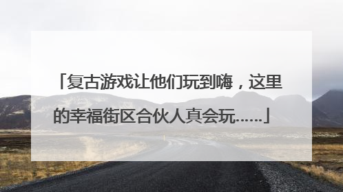 复古游戏让他们玩到嗨，这里的幸福街区合伙人真会玩……