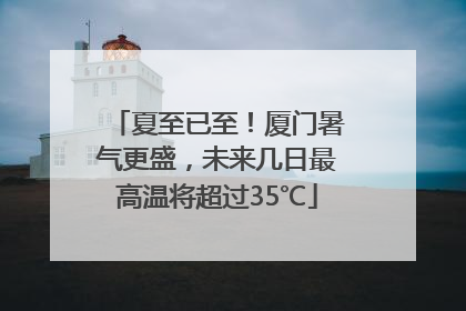 夏至已至！厦门暑气更盛，未来几日最高温将超过35℃