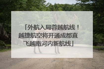外航入局蓉越航线！越捷航空将开通成都直飞越南河内新航线