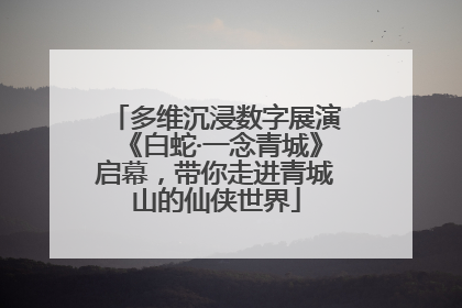 多维沉浸数字展演《白蛇·一念青城》启幕，带你走进青城山的仙侠世界