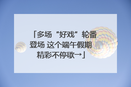 多场“好戏”轮番登场 这个端午假期精彩不停歇→