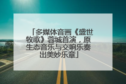 多媒体音画《盛世牧歌》蓉城首演，原生态音乐与交响乐奏出美妙乐章