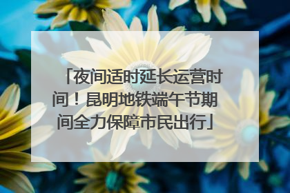 夜间适时延长运营时间！昆明地铁端午节期间全力保障市民出行
