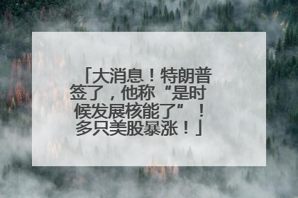 大消息！特朗普签了，他称“是时候发展核能了”！多只美股暴涨！
