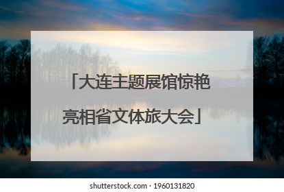 大连主题展馆惊艳亮相省文体旅大会
