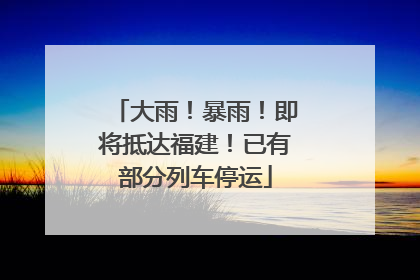 大雨！暴雨！即将抵达福建！已有部分列车停运