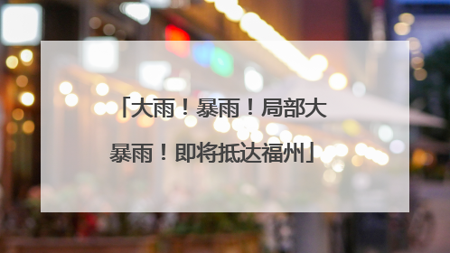 大雨！暴雨！局部大暴雨！即将抵达福州