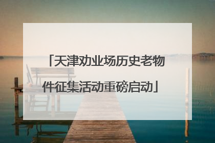 天津劝业场历史老物件征集活动重磅启动