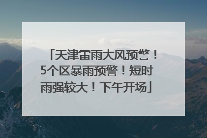 天津雷雨大风预警！5个区暴雨预警！短时雨强较大！下午开场
